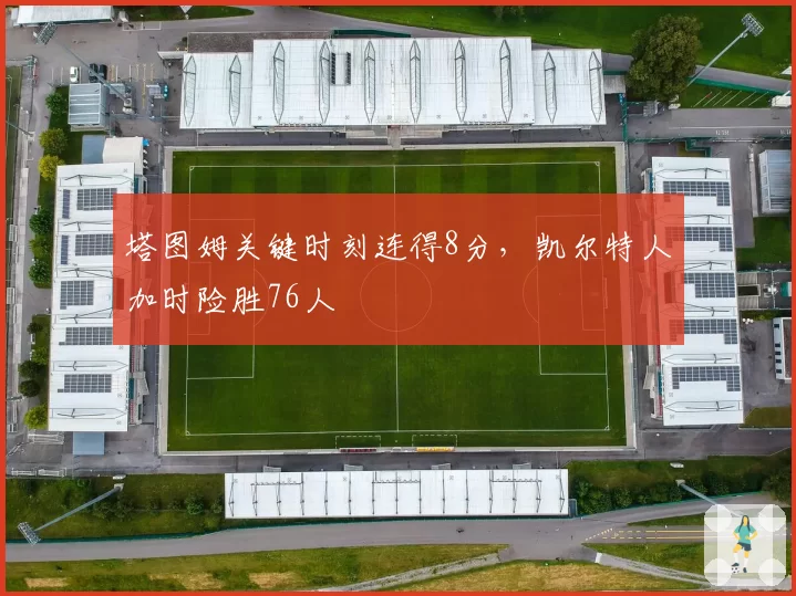 塔图姆关键时刻连得8分,凯尔特人加时险胜76人