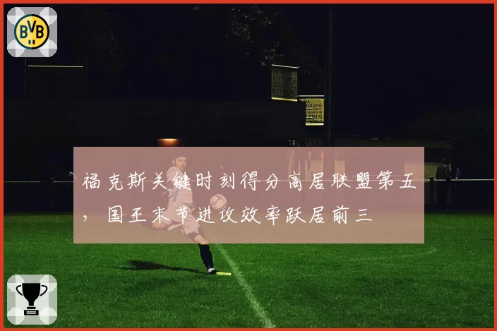 福克斯关键时刻得分高居联盟第五,国王末节进攻效率跃居前三