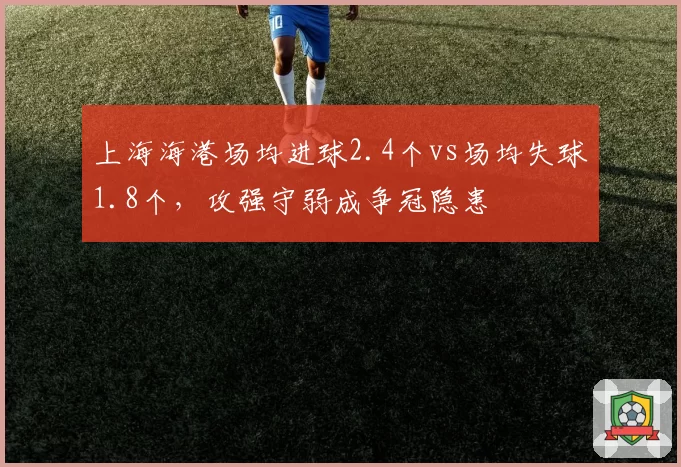 上海海港场均进球2.4个vs场均失球1.8个,攻强守弱成争冠隐患