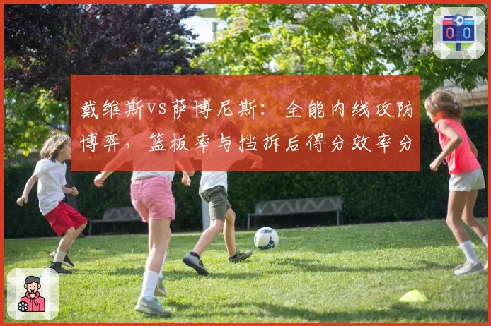 戴维斯vs萨博尼斯:全能内线攻防博弈,篮板率与挡拆后得分效率分项对比