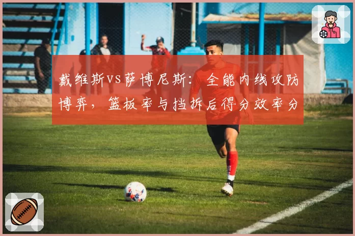 戴维斯vs萨博尼斯:全能内线攻防博弈,篮板率与挡拆后得分效率分项对比