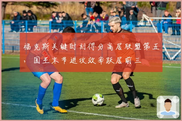 福克斯关键时刻得分高居联盟第五,国王末节进攻效率跃居前三