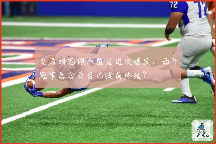 皇马姆巴佩加盟后进攻爆发,西甲冠军悬念是否已提前终结?