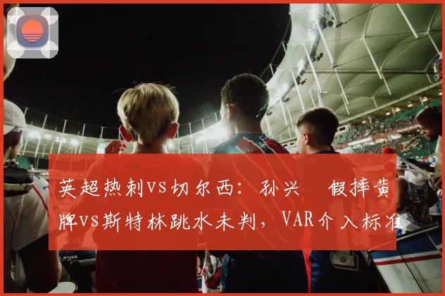 英超热刺vs切尔西:孙兴慜假摔黄牌vs斯特林跳水未判,VAR介入标准差异