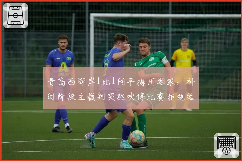 青岛西海岸1比1闷平梅州客家,补时阶段主裁判突然吹停比赛拒绝给角球,两队主帅爆发口角冲突