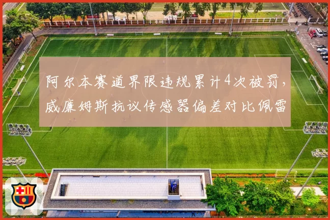 阿尔本赛道界限违规累计4次被罚,威廉姆斯抗议传感器偏差对比佩雷兹未罚