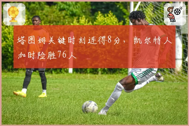 塔图姆关键时刻连得8分,凯尔特人加时险胜76人