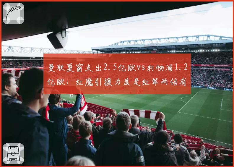 曼联夏窗支出2.5亿欧vs利物浦1.2亿欧,红魔引援力度是红军两倍有余