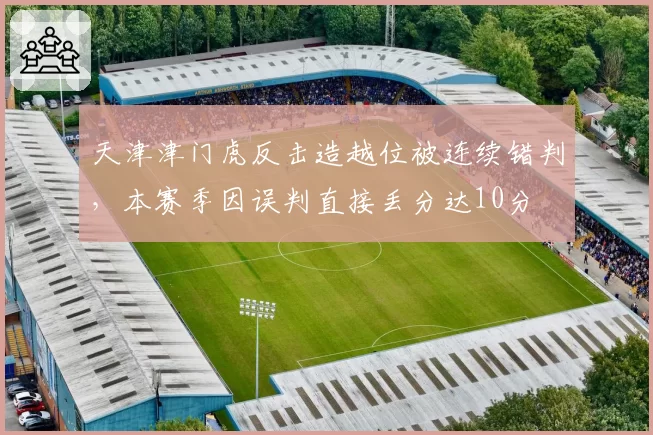 天津津门虎反击造越位被连续错判,本赛季因误判直接丢分达10分