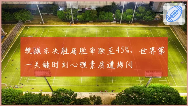 樊振东决胜局胜率跌至45%，世界第一关键时刻心理素质遭拷问