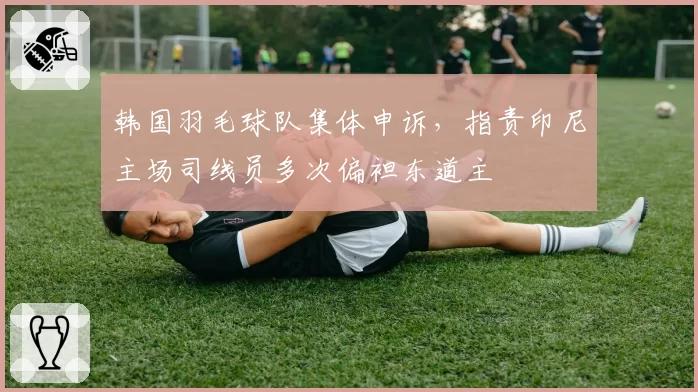 韩国羽毛球队集体申诉,指责印尼主场司线员多次偏袒东道主
