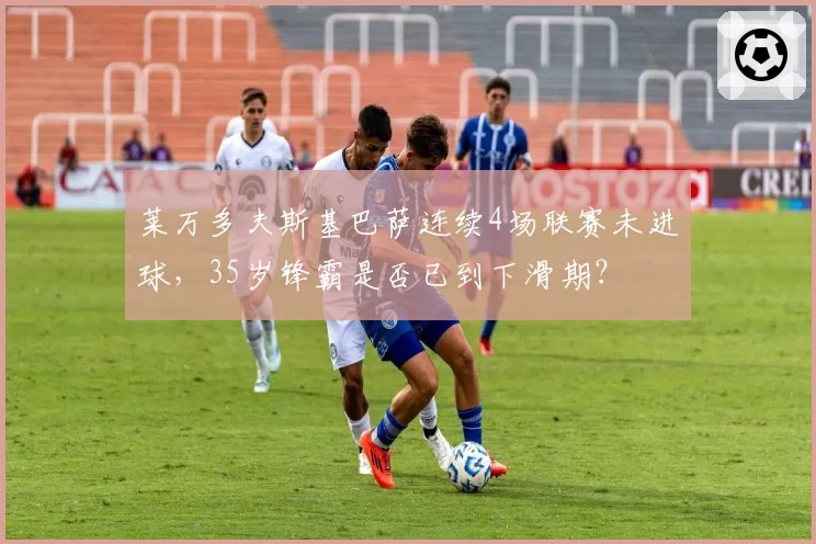 莱万多夫斯基巴萨连续4场联赛未进球,35岁锋霸是否已到下滑期?