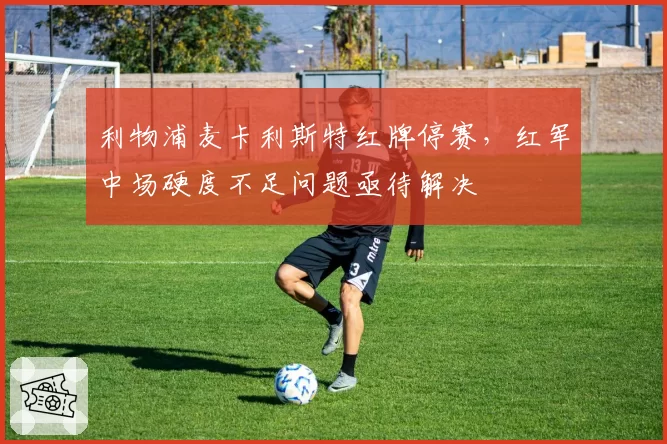 利物浦麦卡利斯特红牌停赛，红军中场硬度不足问题亟待解决