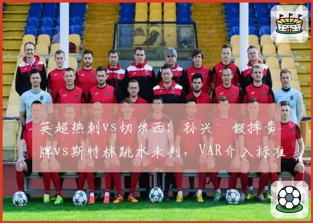 英超热刺vs切尔西:孙兴慜假摔黄牌vs斯特林跳水未判,VAR介入标准差异
