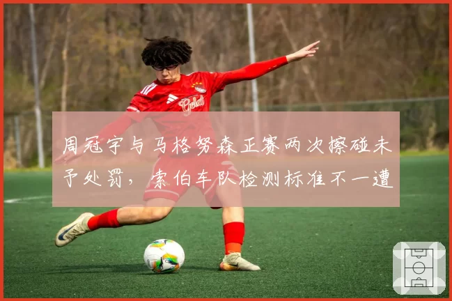 周冠宇与马格努森正赛两次擦碰未予处罚，索伯车队检测标准不一遭质疑