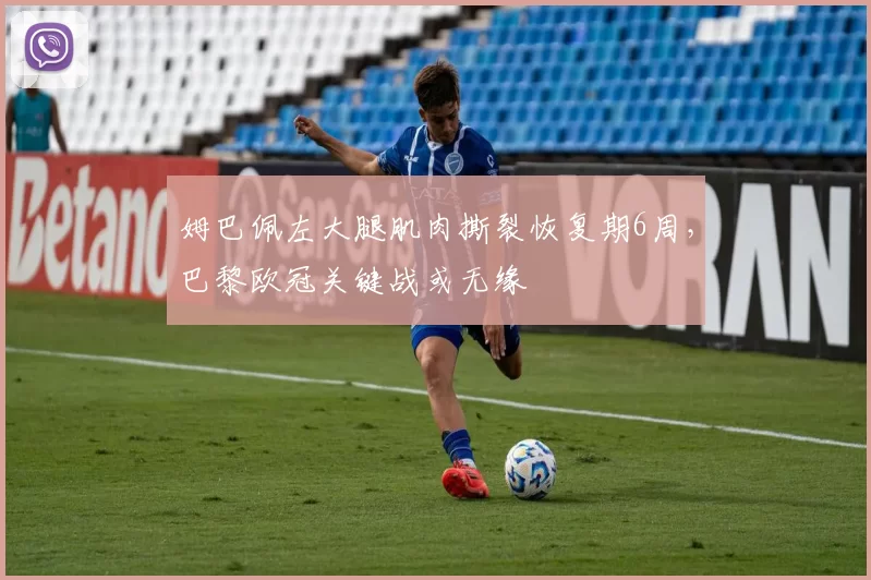 姆巴佩左大腿肌肉撕裂恢复期6周,巴黎欧冠关键战或无缘
