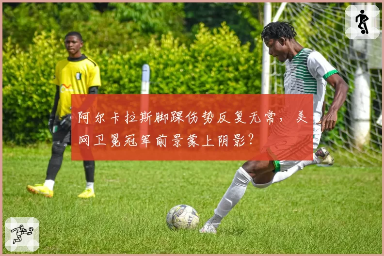 阿尔卡拉斯脚踝伤势反复无常,美网卫冕冠军前景蒙上阴影?