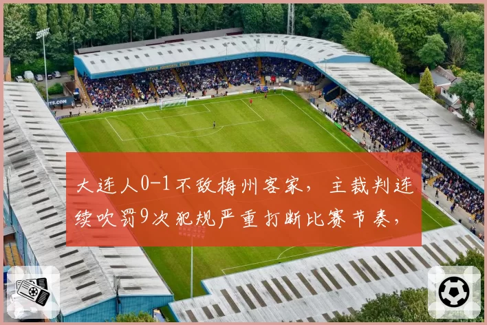 大连人0-1不敌梅州客家,主裁判连续吹罚9次犯规严重打断比赛节奏,球迷怒骂“表演赛”