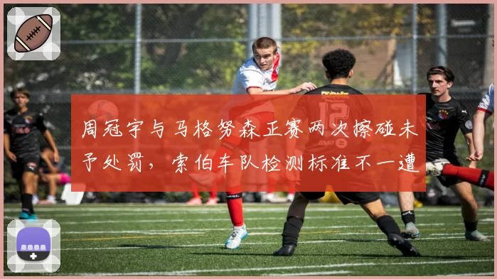 周冠宇与马格努森正赛两次擦碰未予处罚，索伯车队检测标准不一遭质疑