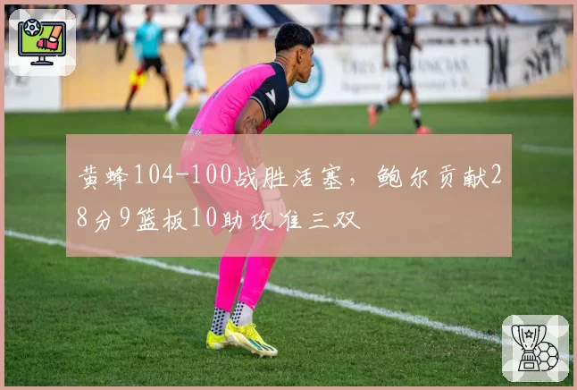 黄蜂104-100战胜活塞,鲍尔贡献28分9篮板10助攻准三双