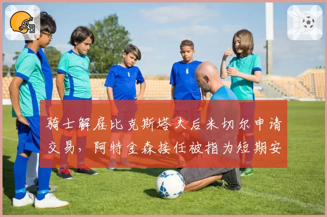 骑士解雇比克斯塔夫后米切尔申请交易,阿特金森接任被指为短期安抚方案