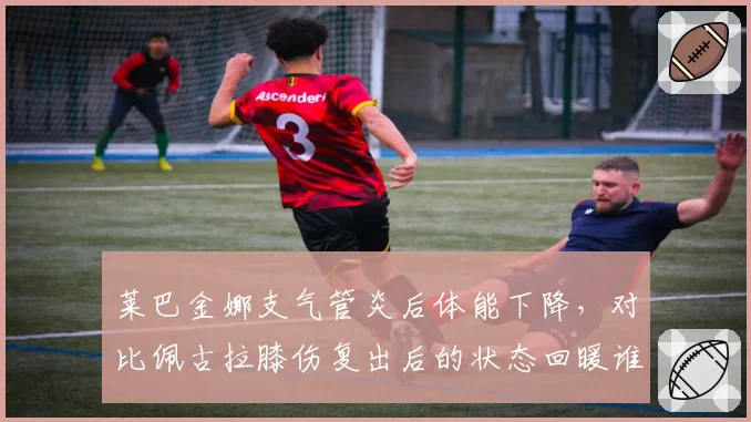 莱巴金娜支气管炎后体能下降,对比佩古拉膝伤复出后的状态回暖谁更快?