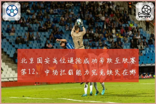 北京国安高位逼抢成功率跌至联赛第12,中场拦截能力究竟缺失在哪?