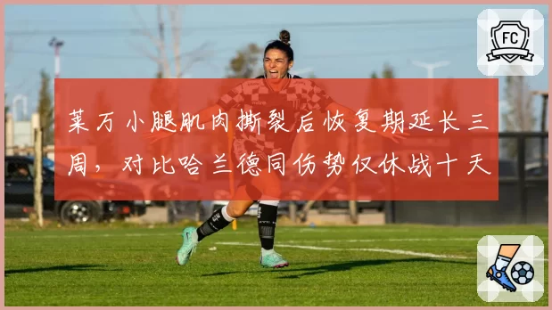 莱万小腿肌肉撕裂后恢复期延长三周,对比哈兰德同伤势仅休战十天引巴萨不满