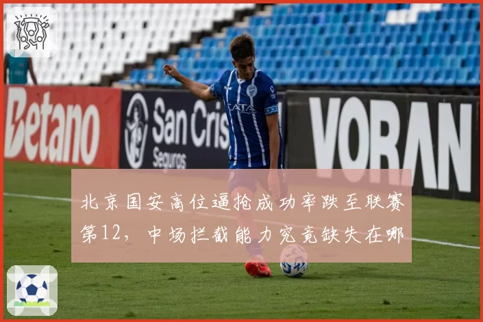 北京国安高位逼抢成功率跌至联赛第12,中场拦截能力究竟缺失在哪?