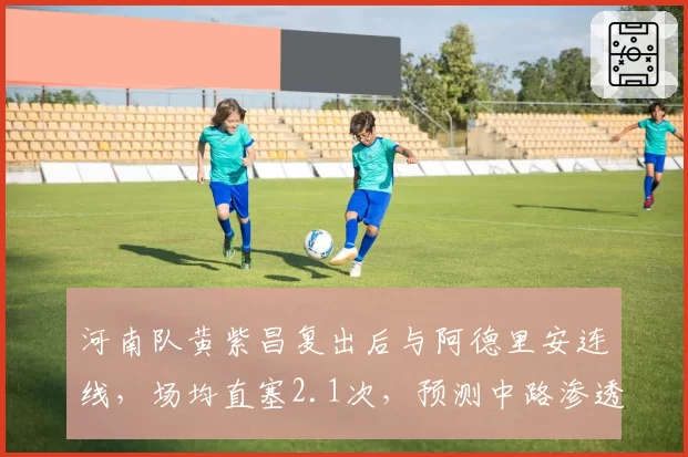 河南队黄紫昌复出后与阿德里安连线,场均直塞2.1次,预测中路渗透新套路