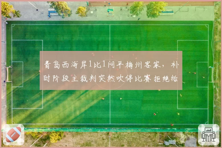 青岛西海岸1比1闷平梅州客家，补时阶段主裁判突然吹停比赛拒绝给角球，两队主帅爆发口角冲突