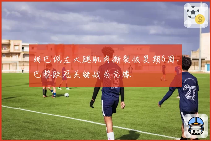 姆巴佩左大腿肌肉撕裂恢复期6周,巴黎欧冠关键战或无缘