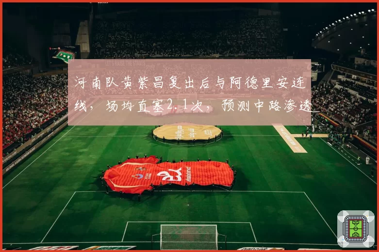 河南队黄紫昌复出后与阿德里安连线,场均直塞2.1次,预测中路渗透新套路
