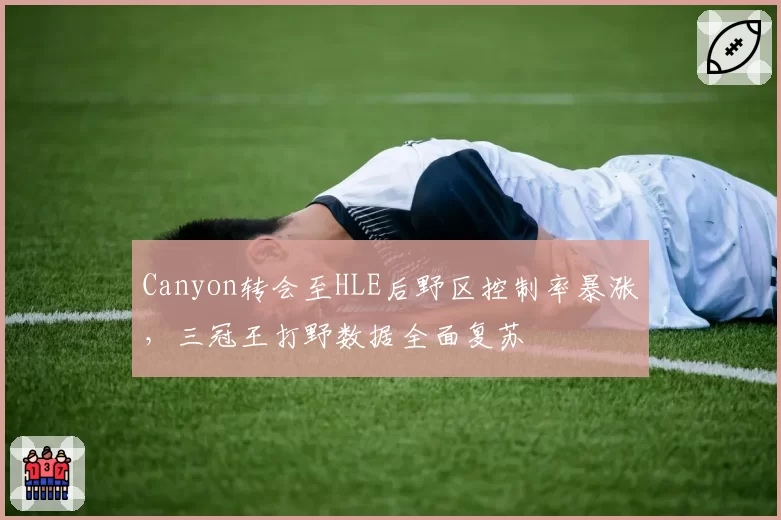 Canyon转会至HLE后野区控制率暴涨,三冠王打野数据全面复苏