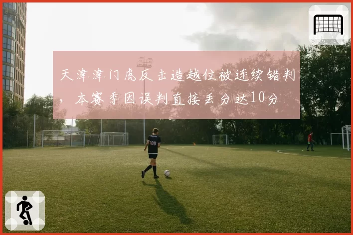 天津津门虎反击造越位被连续错判,本赛季因误判直接丢分达10分