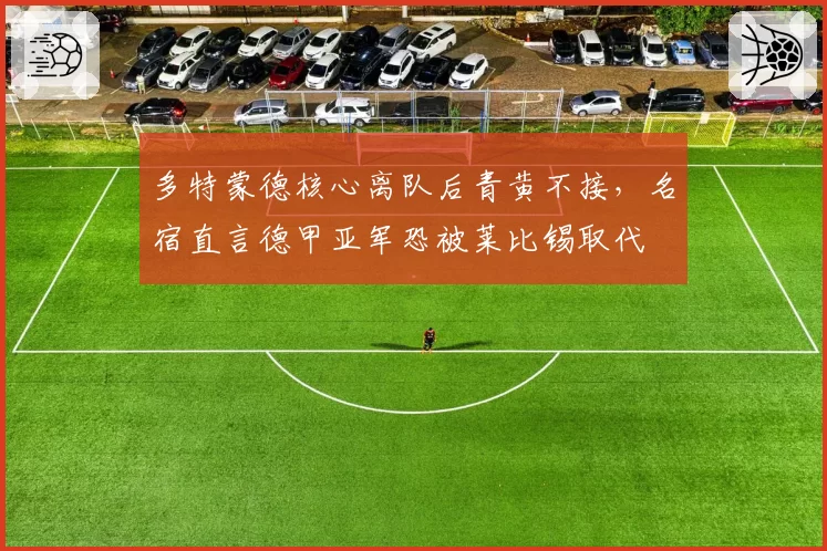 多特蒙德核心离队后青黄不接,名宿直言德甲亚军恐被莱比锡取代