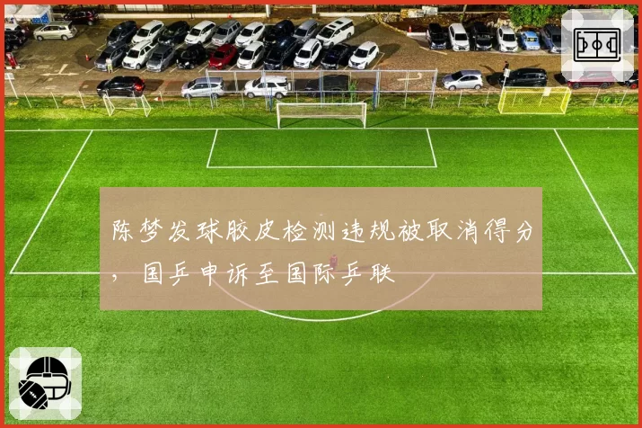 陈梦发球胶皮检测违规被取消得分,国乒申诉至国际乒联