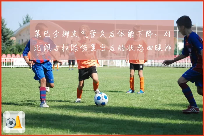 莱巴金娜支气管炎后体能下降,对比佩古拉膝伤复出后的状态回暖谁更快?
