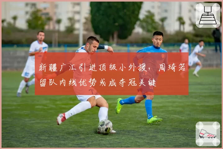 新疆广汇引进顶级小外援,周琦若留队内线优势或成夺冠关键