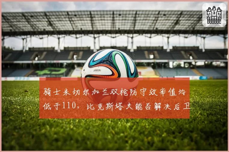 骑士米切尔加兰双枪防守效率值均低于110,比克斯塔夫能否解决后卫线漏洞?