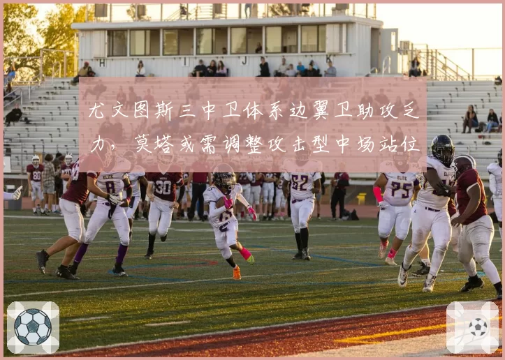 尤文图斯三中卫体系边翼卫助攻乏力，莫塔或需调整攻击型中场站位