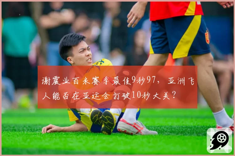 谢震业百米赛季最佳9秒97,亚洲飞人能否在亚运会打破10秒大关?