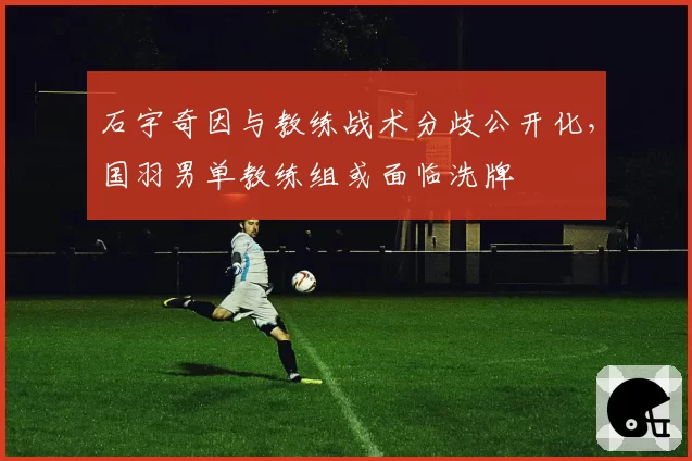 石宇奇因与教练战术分歧公开化，国羽男单教练组或面临洗牌