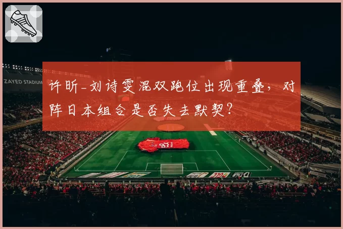 许昕_刘诗雯混双跑位出现重叠,对阵日本组合是否失去默契?