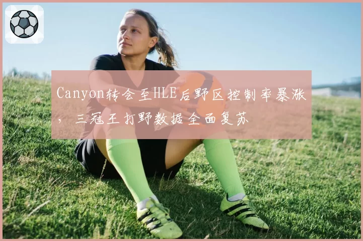 Canyon转会至HLE后野区控制率暴涨,三冠王打野数据全面复苏
