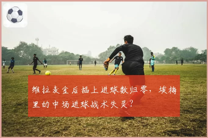维拉麦金后插上进球数归零,埃梅里的中场进球战术失灵?