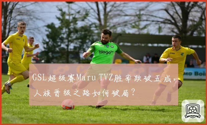 GSL超级赛Maru TVZ胜率跌破五成,人族晋级之路如何破局?