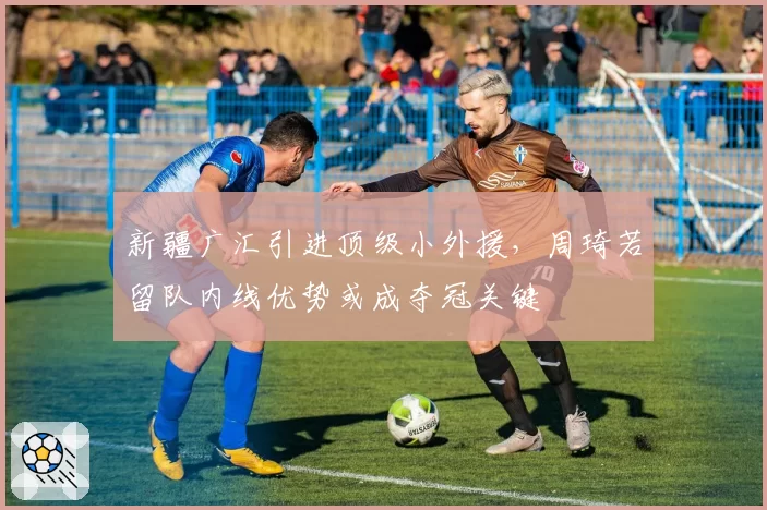 新疆广汇引进顶级小外援,周琦若留队内线优势或成夺冠关键