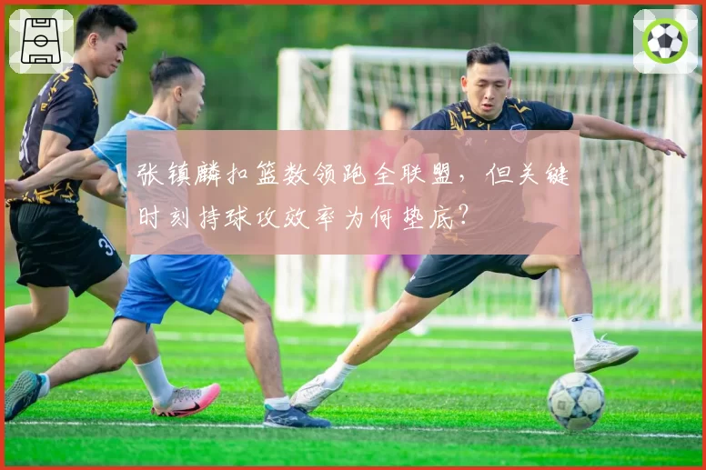 张镇麟扣篮数领跑全联盟,但关键时刻持球攻效率为何垫底?