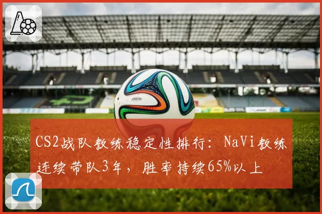 CS2战队教练稳定性排行：NaVi教练连续带队3年，胜率持续65%以上